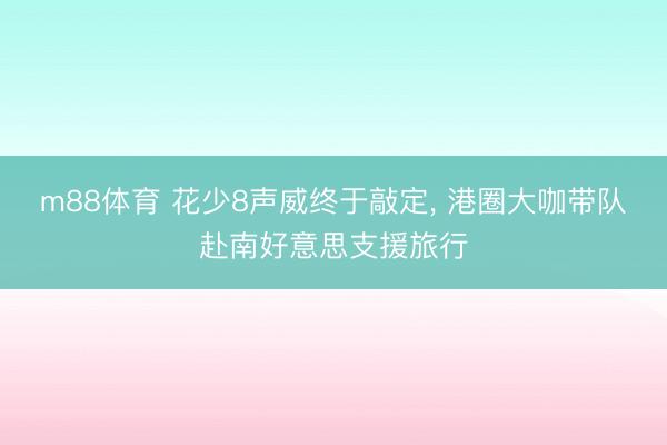 m88体育 花少8声威终于敲定， 港圈大咖带队赴南好意思支援旅行