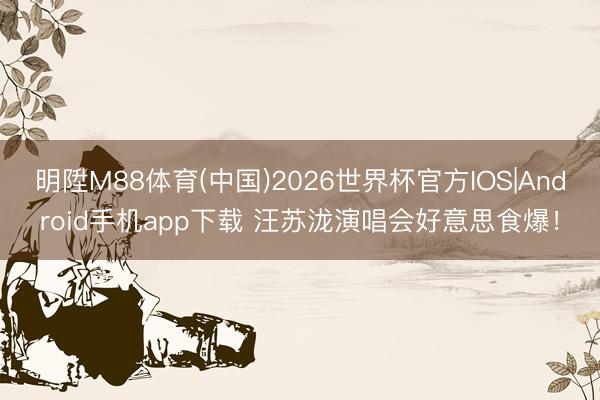 明陞M88体育(中国)2026世界杯官方IOS|Android手机app下载 汪苏泷演唱会好意思食爆！