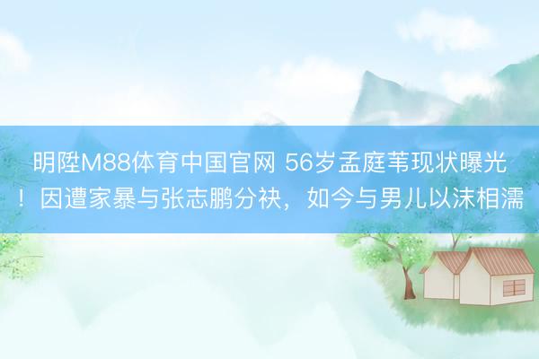 明陞M88体育中国官网 56岁孟庭苇现状曝光！因遭家暴与张志鹏分袂，如今与男儿以沫相濡