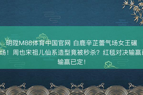 明陞M88体育中国官网 白鹿辛芷蕾气场女王碾压全场！周也宋祖儿仙系造型竟被秒杀？红毯对决输赢已定！
