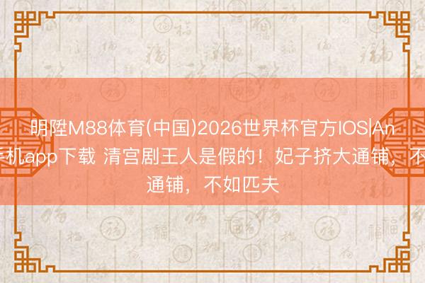 明陞M88体育(中国)2026世界杯官方IOS|Android手机app下载 清宫剧王人是假的！妃子挤大通铺，不如匹夫