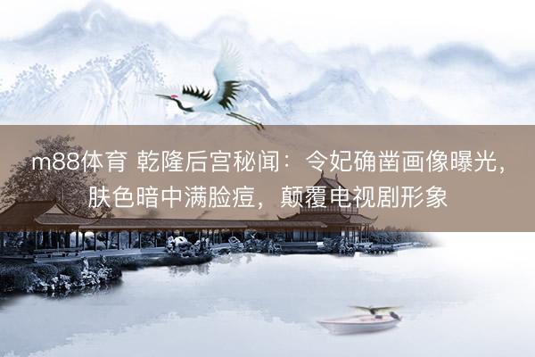 m88体育 乾隆后宫秘闻：令妃确凿画像曝光，肤色暗中满脸痘，颠覆电视剧形象