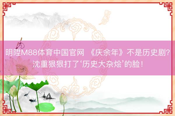 明陞M88体育中国官网 《庆余年》不是历史剧？沈重狠狠打了‘历史大杂烩’的脸！