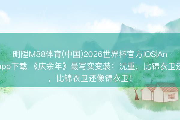 明陞M88体育(中国)2026世界杯官方IOS|Android手机app下载 《庆余年》最写实变装：沈重，比锦衣卫还像锦衣卫！