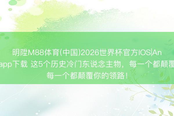 明陞M88体育(中国)2026世界杯官方IOS|Android手机app下载 这5个历史冷门东说念主物，每一个都颠覆你的领路！
