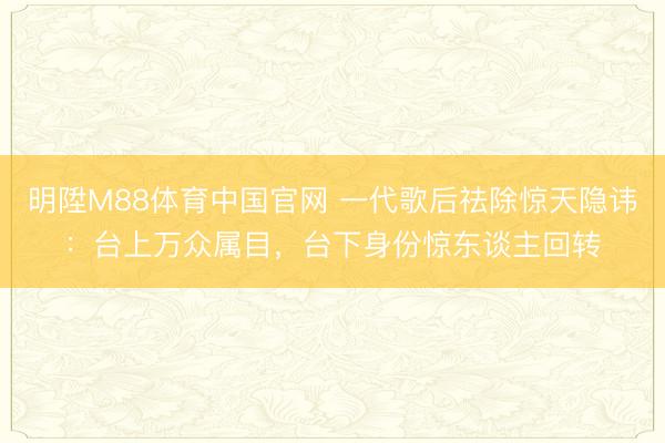 明陞M88体育中国官网 一代歌后祛除惊天隐讳：台上万众属目，台下身份惊东谈主回转