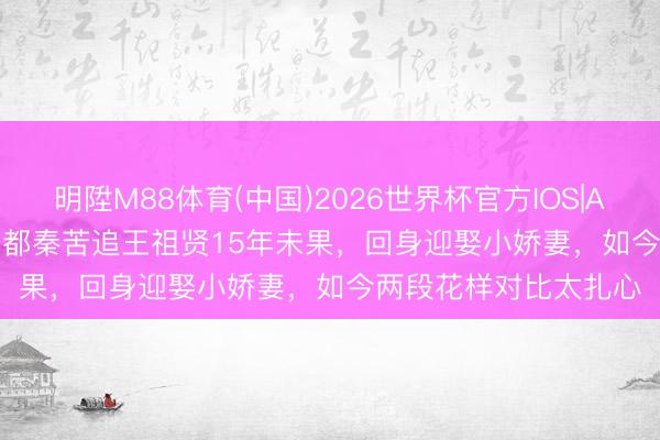 明陞M88体育(中国)2026世界杯官方IOS|Android手机app下载 都秦苦追王祖贤15年未果，回身迎娶小娇妻，如今两段花样对比太扎心