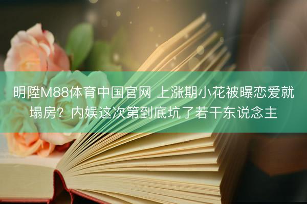 明陞M88体育中国官网 上涨期小花被曝恋爱就塌房？内娱这次第到底坑了若干东说念主