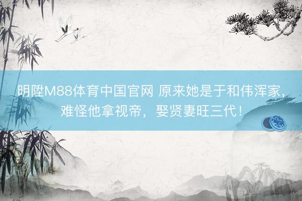明陞M88体育中国官网 原来她是于和伟浑家，难怪他拿视帝，娶贤妻旺三代！