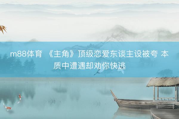 m88体育 《主角》顶级恋爱东谈主设被夸 本质中遭遇却劝你快逃