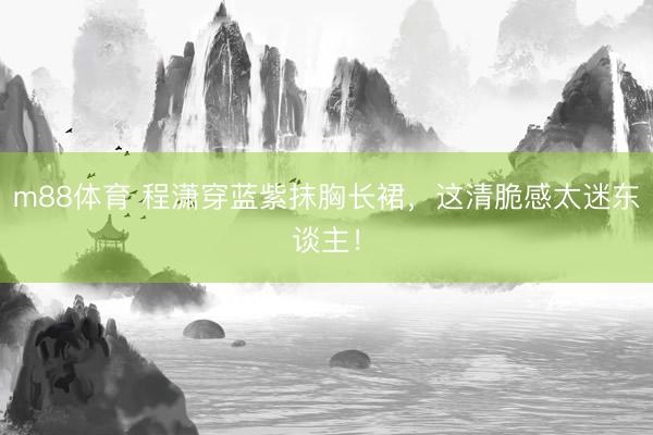 m88体育 程潇穿蓝紫抹胸长裙，这清脆感太迷东谈主！