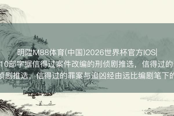 明陞M88体育(中国)2026世界杯官方IOS|Android手机app下载 10部字据信得过案件改编的刑侦剧推选，信得过的罪案与追凶经由远比编剧笔下的情节更精彩