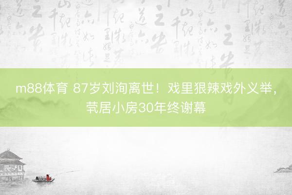 m88体育 87岁刘洵离世！戏里狠辣戏外义举，茕居小房30年终谢幕