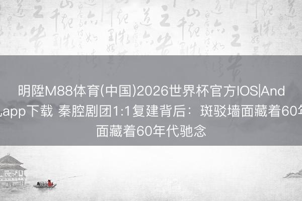 明陞M88体育(中国)2026世界杯官方IOS|Android手机app下载 秦腔剧团1:1复建背后：斑驳墙面藏着60年代驰念