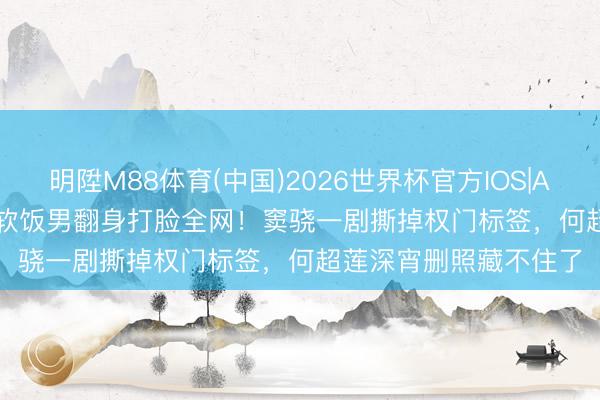 明陞M88体育(中国)2026世界杯官方IOS|Android手机app下载 软饭男翻身打脸全网！窦骁一剧撕掉权门标签，何超莲深宵删照藏不住了