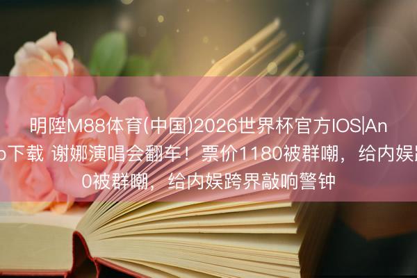 明陞M88体育(中国)2026世界杯官方IOS|Android手机app下载 谢娜演唱会翻车！票价1180被群嘲，给内娱跨界敲响警钟
