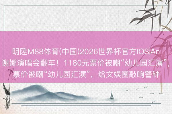 明陞M88体育(中国)2026世界杯官方IOS|Android手机app下载 谢娜演唱会翻车!1180元票价被嘲“幼儿园汇演”,给文娱圈敲响警钟