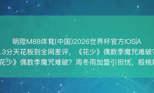 明陞M88体育(中国)2026世界杯官方IOS|Android手机app下载 从9.3分天花板到全网差评，《花少》偶数季魔咒难破？周冬雨加盟引担忧，殷桃能救场吗？