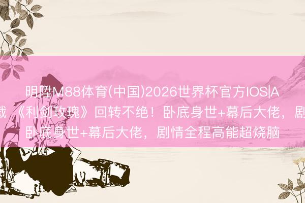 明陞M88体育(中国)2026世界杯官方IOS|Android手机app下载 《利剑玫瑰》回转不绝！卧底身世+幕后大佬，剧情全程高能超烧脑