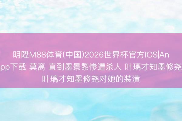 明陞M88体育(中国)2026世界杯官方IOS|Android手机app下载 莫离 直到墨景黎惨遭杀人 叶璃才知墨修尧对她的装潢