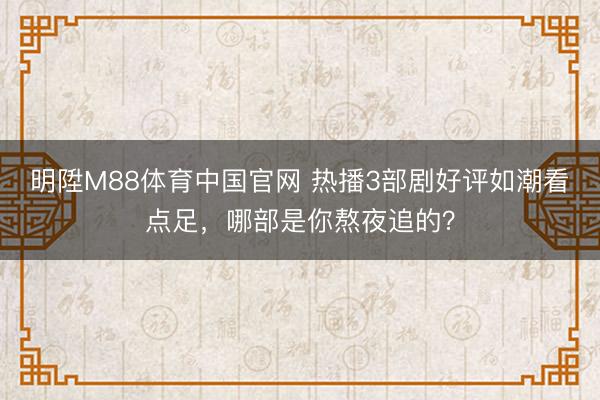 明陞M88体育中国官网 热播3部剧好评如潮看点足,哪部是你熬夜追的?