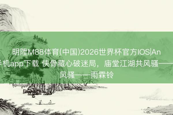 明陞M88体育(中国)2026世界杯官方IOS|Android手机app下载 侠骨藏心破迷局，庙堂江湖共风骚——雨霖铃