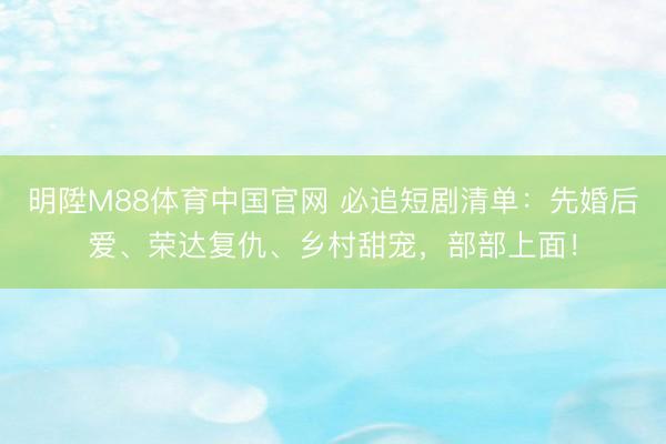明陞M88体育中国官网 必追短剧清单：先婚后爱、荣达复仇、乡村甜宠，部部上面！