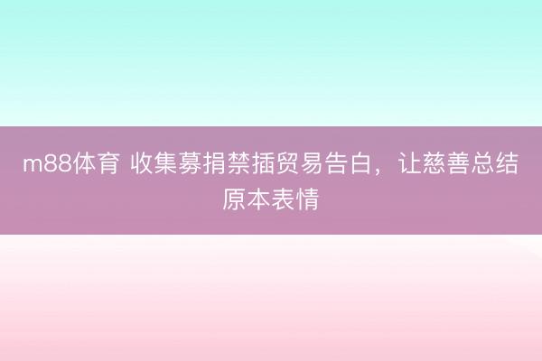 m88体育 收集募捐禁插贸易告白，让慈善总结原本表情