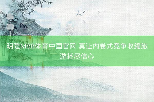 明陞M88体育中国官网 莫让内卷式竞争收缩旅游耗尽信心