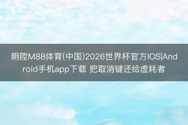 明陞M88体育(中国)2026世界杯官方IOS|Android手机app下载 把取消键还给虚耗者