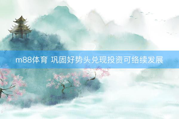 m88体育 巩固好势头兑现投资可络续发展