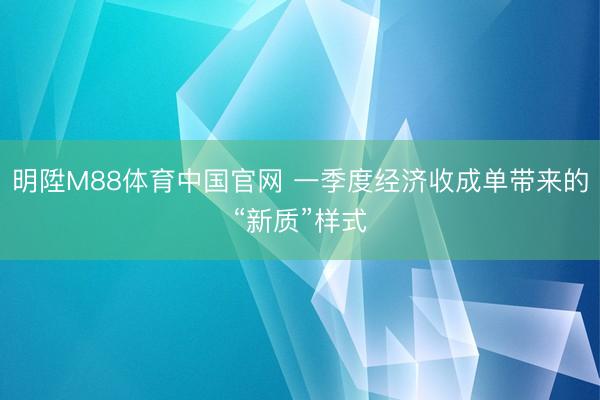 明陞M88体育中国官网 一季度经济收成单带来的“新质”样式