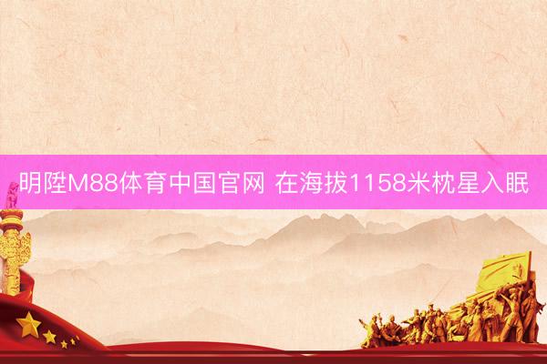 明陞M88体育中国官网 在海拔1158米枕星入眠