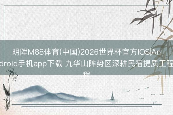 明陞M88体育(中国)2026世界杯官方IOS|Android手机app下载 九华山阵势区深耕民宿提质工程