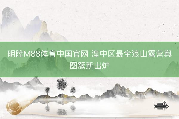 明陞M88体育中国官网 湟中区最全浪山露营舆图簇新出炉
