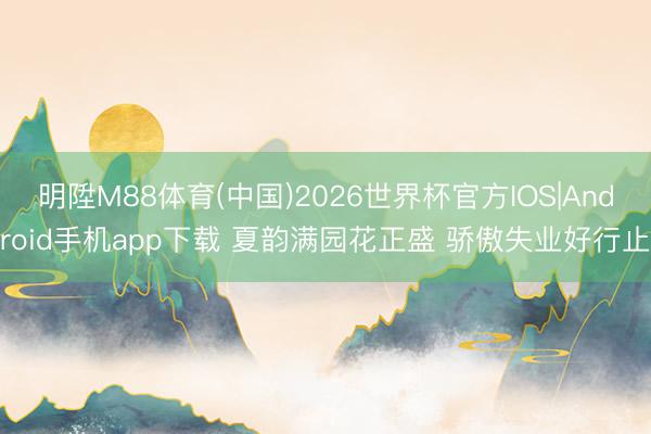 明陞M88体育(中国)2026世界杯官方IOS|Android手机app下载 夏韵满园花正盛 骄傲失业好行止