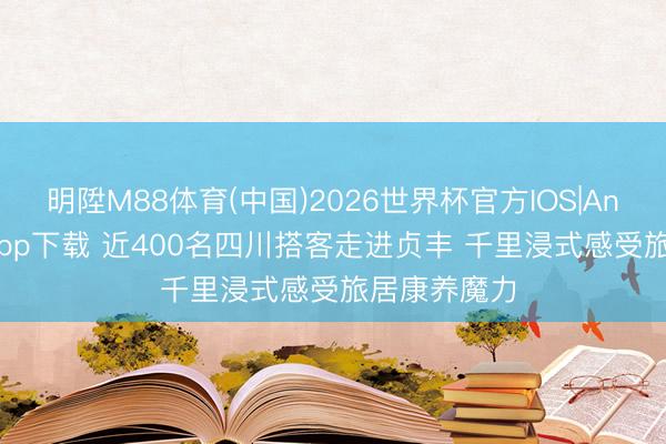 明陞M88体育(中国)2026世界杯官方IOS|Android手机app下载 近400名四川搭客走进贞丰 千里浸式感受旅居康养魔力