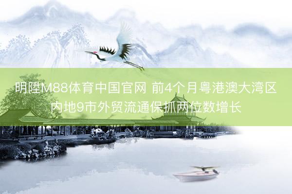明陞M88体育中国官网 前4个月粤港澳大湾区内地9市外贸流通保抓两位数增长