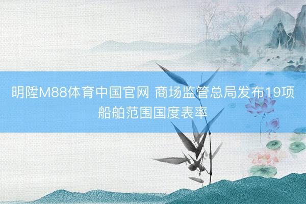 明陞M88体育中国官网 商场监管总局发布19项船舶范围国度表率