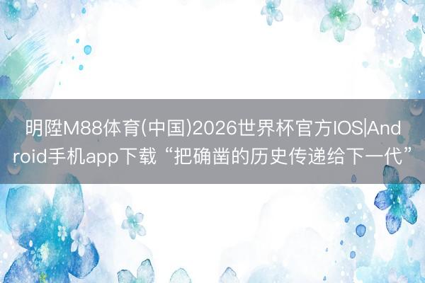 明陞M88体育(中国)2026世界杯官方IOS|Android手机app下载 “把确凿的历史传递给下一代”