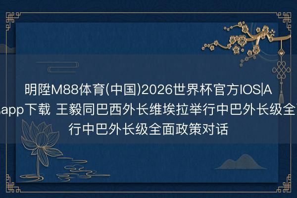明陞M88体育(中国)2026世界杯官方IOS|Android手机app下载 王毅同巴西外长维埃拉举行中巴外长级全面政策对话