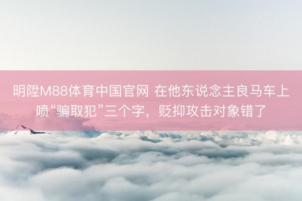 明陞M88体育中国官网 在他东说念主良马车上喷“骗取犯”三个字，贬抑攻击对象错了