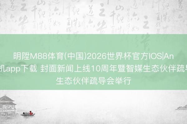 明陞M88体育(中国)2026世界杯官方IOS|Android手机app下载 封面新闻上线10周年暨智媒生态伙伴疏导会举行