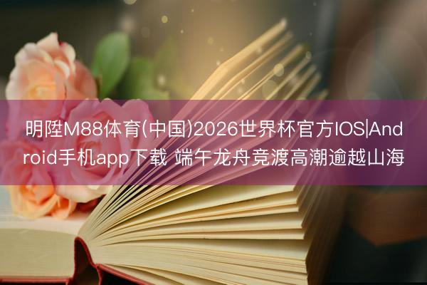 明陞M88体育(中国)2026世界杯官方IOS|Android手机app下载 端午龙舟竞渡高潮逾越山海