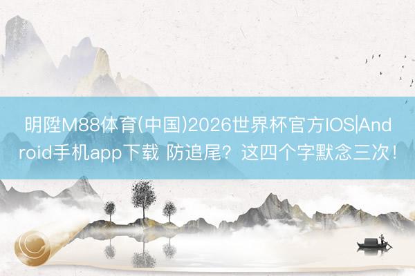 明陞M88体育(中国)2026世界杯官方IOS|Android手机app下载 防追尾？这四个字默念三次！