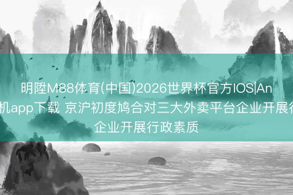 明陞M88体育(中国)2026世界杯官方IOS|Android手机app下载 京沪初度鸠合对三大外卖平台企业开展行政素质