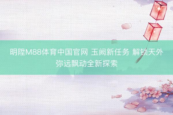 明陞M88体育中国官网 玉阙新任务 解锁天外弥远飘动全新探索