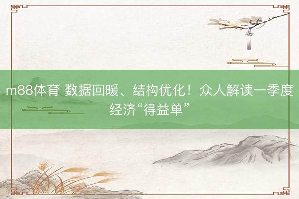m88体育 数据回暖、结构优化！众人解读一季度经济“得益单”