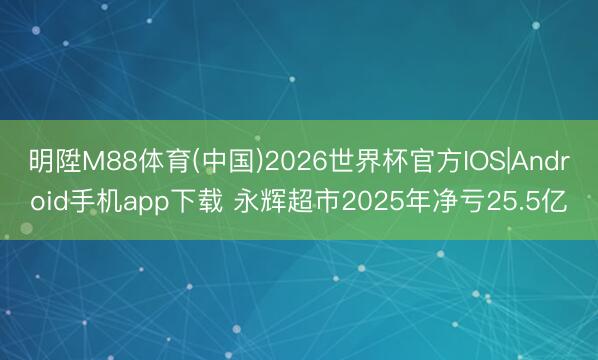 明陞M88体育(中国)2026世界杯官方IOS|Android手机app下载 永辉超市2025年净亏25.5亿