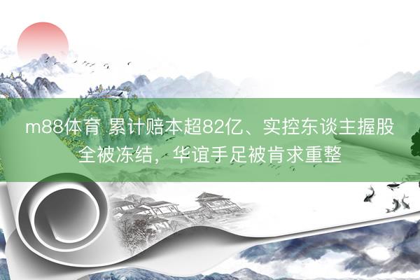 m88体育 累计赔本超82亿、实控东谈主握股全被冻结，华谊手足被肯求重整